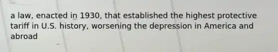 a law, enacted in 1930, that established the highest protective tariff in U.S. history, worsening the depression in America and abroad