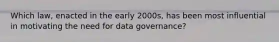 Which law, enacted in the early 2000s, has been most influential in motivating the need for data governance?