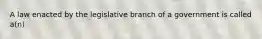 A law enacted by the legislative branch of a government is called a(n)