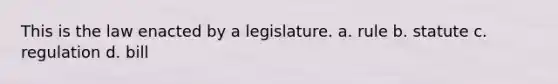 This is the law enacted by a legislature. a. rule b. statute c. regulation d. bill