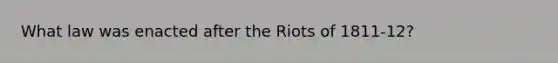 What law was enacted after the Riots of 1811-12?