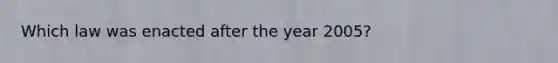 Which law was enacted after the year 2005?