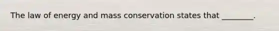 The law of energy and mass conservation states that ________.