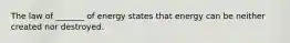 The law of _______ of energy states that energy can be neither created nor destroyed.