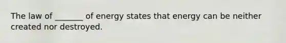 The law of _______ of energy states that energy can be neither created nor destroyed.