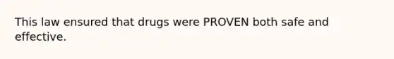 This law ensured that drugs were PROVEN both safe and effective.