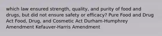 which law ensured strength, quality, and purity of food and drugs, but did not ensure safety or efficacy? Pure Food and Drug Act Food, Drug, and Cosmetic Act Durham-Humphrey Amendment Kefauver-Harris Amendment