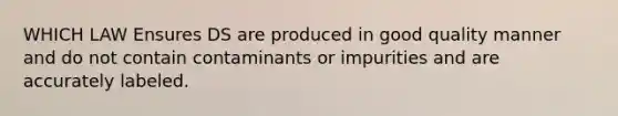 WHICH LAW Ensures DS are produced in good quality manner and do not contain contaminants or impurities and are accurately labeled.