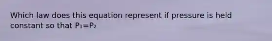 Which law does this equation represent if pressure is held constant so that P₁=P₂