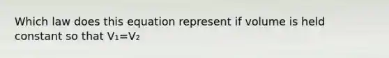 Which law does this equation represent if volume is held constant so that V₁=V₂