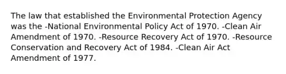 The law that established the Environmental Protection Agency was the -National Environmental Policy Act of 1970. -Clean Air Amendment of 1970. -Resource Recovery Act of 1970. -Resource Conservation and Recovery Act of 1984. -Clean Air Act Amendment of 1977.