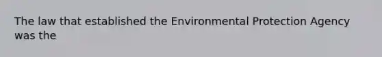 The law that established the Environmental Protection Agency was the