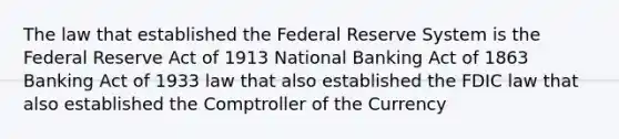 The law that established the Federal Reserve System is the Federal Reserve Act of 1913 National Banking Act of 1863 Banking Act of 1933 law that also established the FDIC law that also established the Comptroller of the Currency