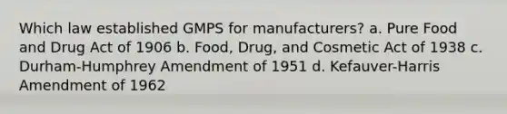 Which law established GMPS for manufacturers? a. Pure Food and Drug Act of 1906 b. Food, Drug, and Cosmetic Act of 1938 с. Durham-Humphrey Amendment of 1951 d. Kefauver-Harris Amendment of 1962