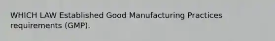 WHICH LAW Established Good Manufacturing Practices requirements (GMP).