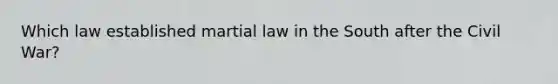 Which law established martial law in the South after the Civil War?