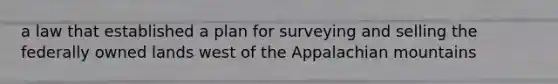 a law that established a plan for surveying and selling the federally owned lands west of the Appalachian mountains