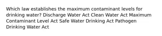 Which law establishes the maximum contaminant levels for drinking water? Discharge Water Act Clean Water Act Maximum Contaminant Level Act Safe Water Drinking Act Pathogen Drinking Water Act