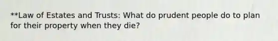 **Law of Estates and Trusts: What do prudent people do to plan for their property when they die?