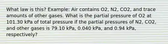 What law is this? Example: Air contains O2, N2, CO2, and trace amounts of other gases. What is the partial pressure of O2 at 101.30 kPa of total pressure if the partial pressures of N2, CO2, and other gases is 79.10 kPa, 0.040 kPa, and 0.94 kPa, respectively?