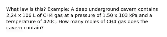 What law is this? Example: A deep underground cavern contains 2.24 x 106 L of CH4 gas at a pressure of 1.50 x 103 kPa and a temperature of 420C. How many moles of CH4 gas does the cavern contain?