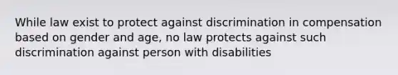 While law exist to protect against discrimination in compensation based on gender and age, no law protects against such discrimination against person with disabilities