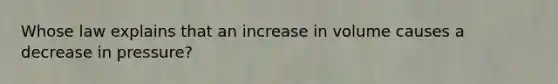 Whose law explains that an increase in volume causes a decrease in pressure?