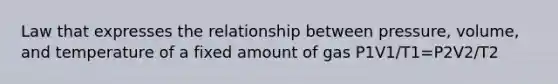 Law that expresses the relationship between pressure, volume, and temperature of a fixed amount of gas P1V1/T1=P2V2/T2