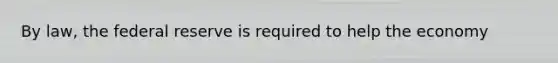 By law, the federal reserve is required to help the economy