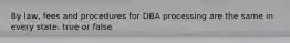 By law, fees and procedures for DBA processing are the same in every state. true or false