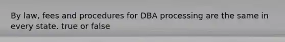 By law, fees and procedures for DBA processing are the same in every state. true or false