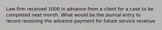 Law firm received 1000 in advance from a client for a case to be completed next month. What would be the journal entry to record receiving the advance payment for future service revenue