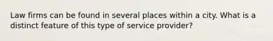 Law firms can be found in several places within a city. What is a distinct feature of this type of service provider?