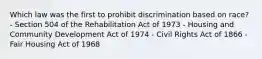 Which law was the first to prohibit discrimination based on race? - Section 504 of the Rehabilitation Act of 1973 - Housing and Community Development Act of 1974 - Civil Rights Act of 1866 - Fair Housing Act of 1968