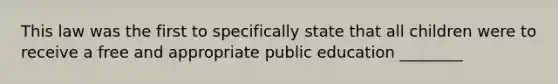 This law was the first to specifically state that all children were to receive a free and appropriate public education ________