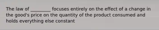 The law of _________ focuses entirely on the effect of a change in the good's price on the quantity of the product consumed and holds everything else constant