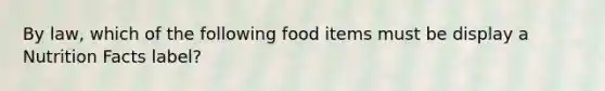 By law, which of the following food items must be display a Nutrition Facts label?