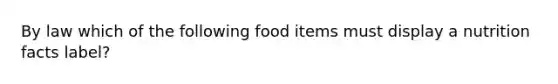 By law which of the following food items must display a nutrition facts label?