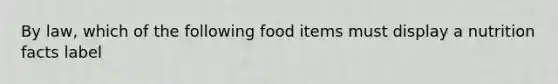 By law, which of the following food items must display a nutrition facts label