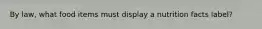 By law, what food items must display a nutrition facts label?