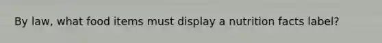 By law, what food items must display a nutrition facts label?