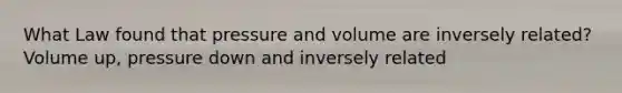 What Law found that pressure and volume are inversely related? Volume up, pressure down and inversely related