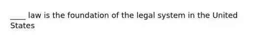 ____ law is the foundation of the legal system in the United States