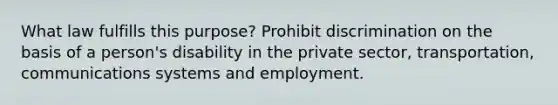 What law fulfills this purpose? Prohibit discrimination on the basis of a person's disability in the private sector, transportation, communications systems and employment.