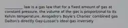 __________ law is a gas law that for a fixed amount of gas at constant pressure, the volume of the gas is proportional to its Kelvin temperature. Avogadro's Boyle's Charles' combined gas Dalton's directly Gay-Lussac's ideal gas inversely