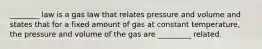 ________ law is a gas law that relates pressure and volume and states that for a fixed amount of gas at constant temperature, the pressure and volume of the gas are _________ related.