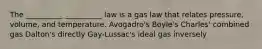 The __________ __________ law is a gas law that relates pressure, volume, and temperature. Avogadro's Boyle's Charles' combined gas Dalton's directly Gay-Lussac's ideal gas inversely