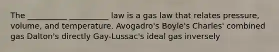 The __________ __________ law is a gas law that relates pressure, volume, and temperature. Avogadro's Boyle's Charles' combined gas Dalton's directly Gay-Lussac's ideal gas inversely