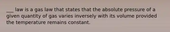 ___ law is a gas law that states that the absolute pressure of a given quantity of gas varies inversely with its volume provided the temperature remains constant.