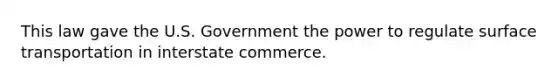 This law gave the U.S. Government the power to regulate surface transportation in interstate commerce.